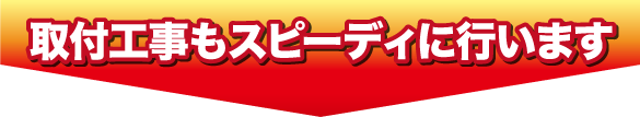 取付工事もスピーディに行います