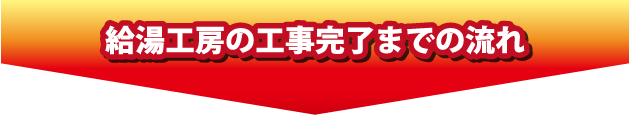 給湯工房の工事完了までの流れ