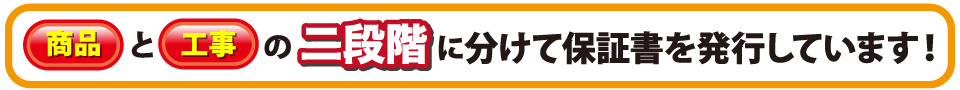 商品と工事の二段階に分けて保証書を発行しています。